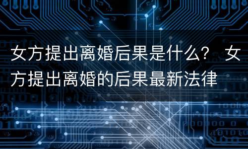 女方提出离婚后果是什么？ 女方提出离婚的后果最新法律