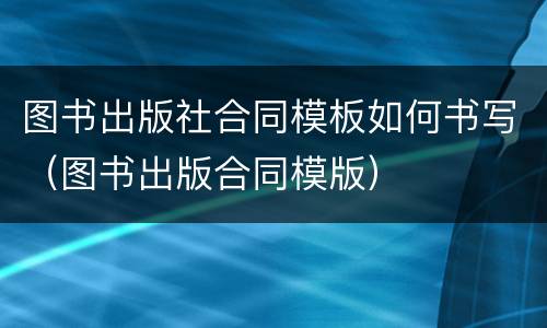 图书出版社合同模板如何书写（图书出版合同模版）