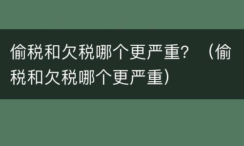 偷税和欠税哪个更严重？（偷税和欠税哪个更严重）