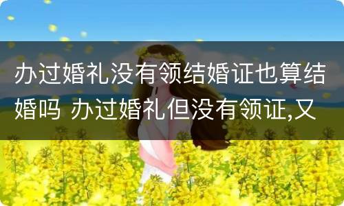 办过婚礼没有领结婚证也算结婚吗 办过婚礼但没有领证,又跟别人结婚属于犯法吗