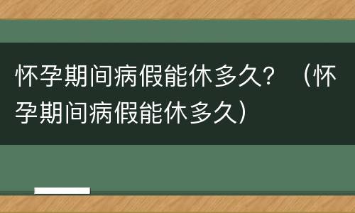 怀孕期间病假能休多久？（怀孕期间病假能休多久）
