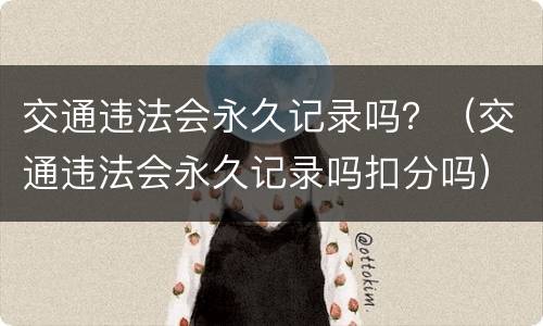 交通违法会永久记录吗？（交通违法会永久记录吗扣分吗）