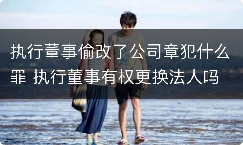 执行董事偷改了公司章犯什么罪 执行董事有权更换法人吗