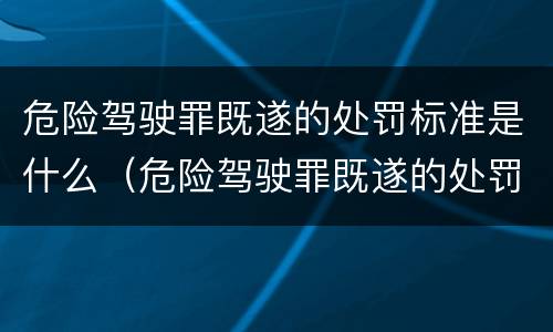 危险驾驶罪既遂的处罚标准是什么（危险驾驶罪既遂的处罚标准是什么意思）