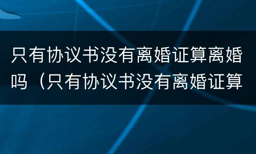 只有协议书没有离婚证算离婚吗（只有协议书没有离婚证算离婚吗怎么办）