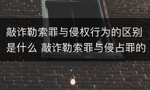 敲诈勒索罪与侵权行为的区别是什么 敲诈勒索罪与侵占罪的区别