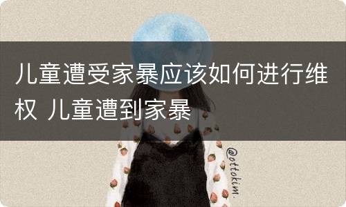 儿童遭受家暴应该如何进行维权 儿童遭到家暴