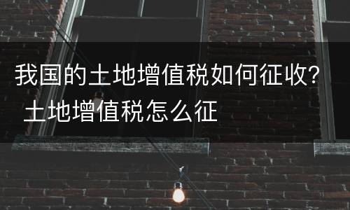 我国的土地增值税如何征收？ 土地增值税怎么征