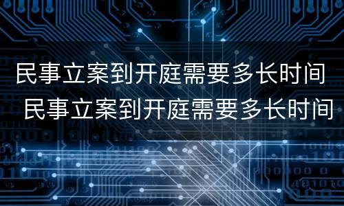 民事立案到开庭需要多长时间 民事立案到开庭需要多长时间完成