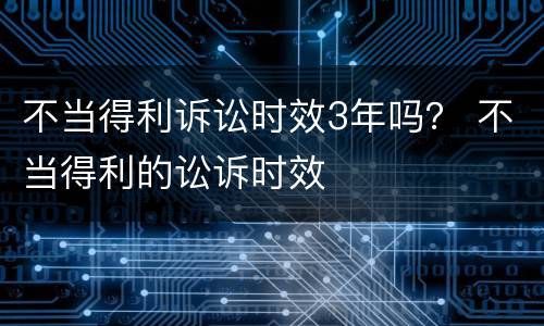 不当得利诉讼时效3年吗？ 不当得利的讼诉时效