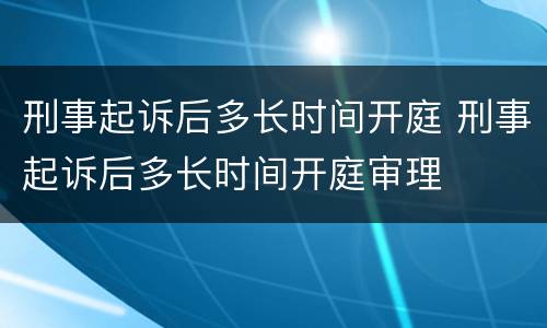 刑事起诉后多长时间开庭 刑事起诉后多长时间开庭审理