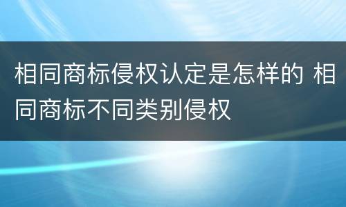 相同商标侵权认定是怎样的 相同商标不同类别侵权