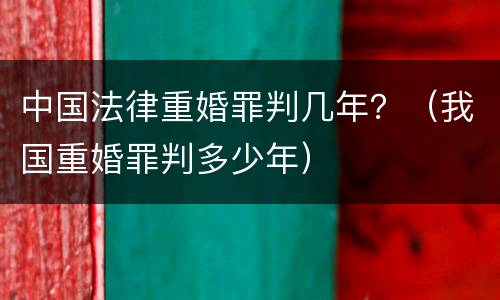 中国法律重婚罪判几年？（我国重婚罪判多少年）