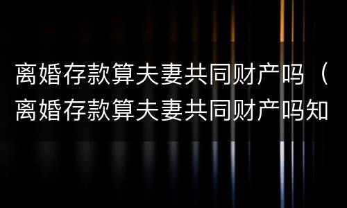 离婚存款算夫妻共同财产吗（离婚存款算夫妻共同财产吗知乎）