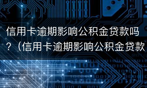 信用卡逾期影响公积金贷款吗?（信用卡逾期影响公积金贷款吗）