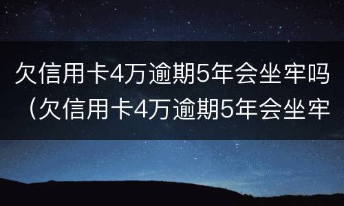 欠信用卡4万逾期5年会坐牢吗（欠信用卡4万逾期5年会坐牢吗）