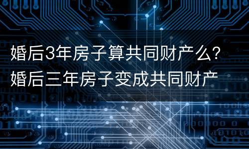 婚后3年房子算共同财产么？ 婚后三年房子变成共同财产