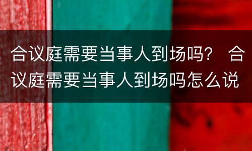 合议庭需要当事人到场吗？ 合议庭需要当事人到场吗怎么说