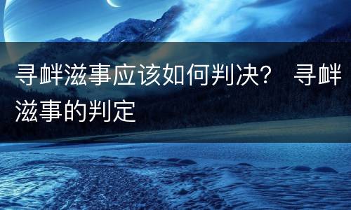寻衅滋事应该如何判决？ 寻衅滋事的判定