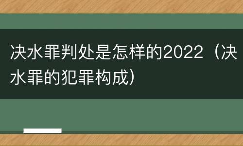 决水罪判处是怎样的2022（决水罪的犯罪构成）