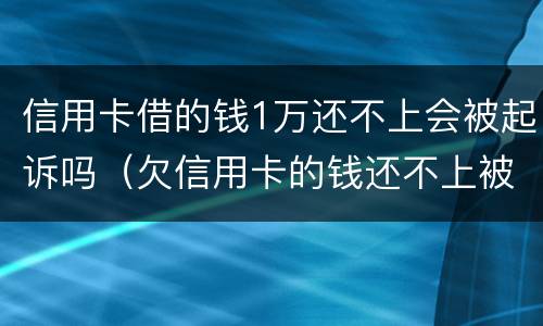 信用卡借的钱1万还不上会被起诉吗（欠信用卡的钱还不上被起诉的几率有多少）