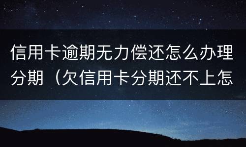 信用卡逾期无力偿还怎么办理分期（欠信用卡分期还不上怎么办）