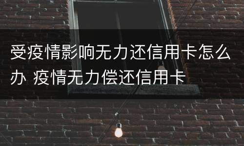 受疫情影响无力还信用卡怎么办 疫情无力偿还信用卡