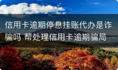 信用卡逾期停息挂账代办是诈骗吗 帮处理信用卡逾期骗局