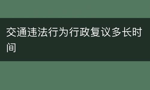 交通违法行为行政复议多长时间
