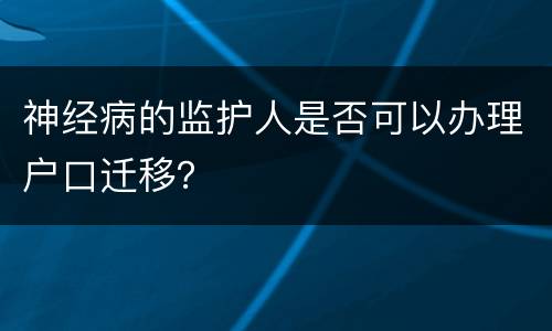 神经病的监护人是否可以办理户口迁移？