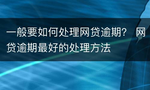 一般要如何处理网贷逾期？ 网贷逾期最好的处理方法