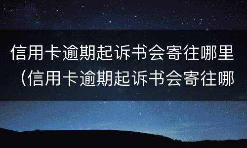 信用卡逾期起诉书会寄往哪里（信用卡逾期起诉书会寄往哪里呢）