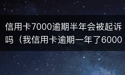 信用卡7000逾期半年会被起诉吗（我信用卡逾期一年了6000多被起诉了怎么办）
