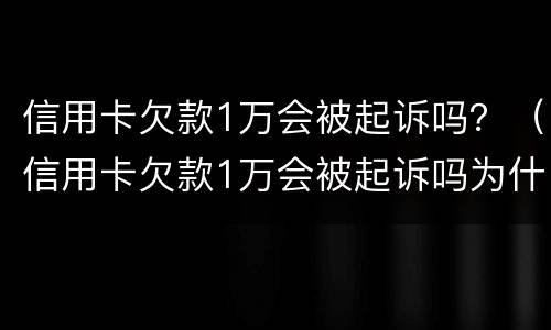 信用卡欠款1万会被起诉吗？（信用卡欠款1万会被起诉吗为什么）