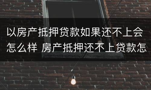 以房产抵押贷款如果还不上会怎么样 房产抵押还不上贷款怎么办