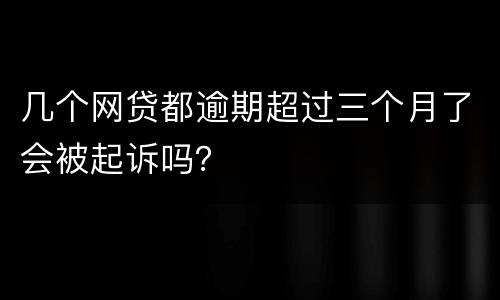 几个网贷都逾期超过三个月了会被起诉吗？
