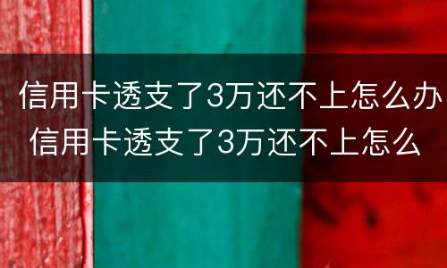 信用卡透支了3万还不上怎么办 信用卡透支了3万还不上怎么办呀