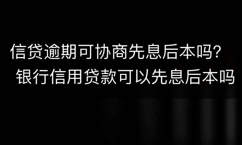 信贷逾期可协商先息后本吗？ 银行信用贷款可以先息后本吗