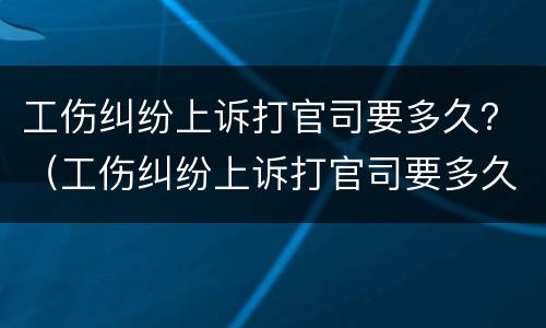 工伤纠纷上诉打官司要多久？（工伤纠纷上诉打官司要多久出结果）