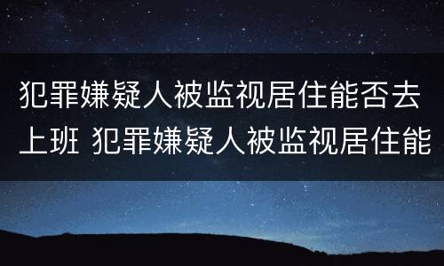 犯罪嫌疑人被监视居住能否去上班 犯罪嫌疑人被监视居住能否去上班工作