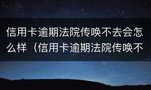信用卡逾期法院传唤不去会怎么样（信用卡逾期法院传唤不去会怎么样处理）