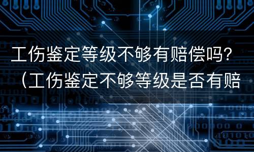 工伤鉴定等级不够有赔偿吗？（工伤鉴定不够等级是否有赔偿）