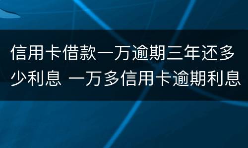 信用卡借款一万逾期三年还多少利息 一万多信用卡逾期利息是多少