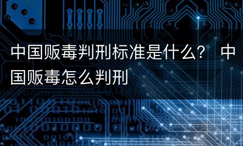 中国贩毒判刑标准是什么？ 中国贩毒怎么判刑