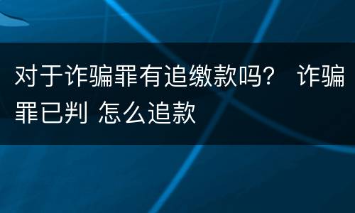 对于诈骗罪有追缴款吗？ 诈骗罪已判 怎么追款