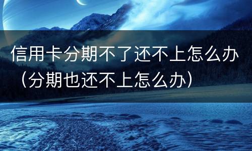信用卡分期不了还不上怎么办（分期也还不上怎么办）