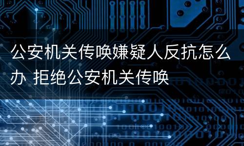 公安机关传唤嫌疑人反抗怎么办 拒绝公安机关传唤