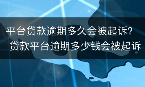 平台贷款逾期多久会被起诉？ 贷款平台逾期多少钱会被起诉