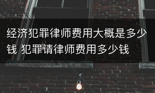 经济犯罪律师费用大概是多少钱 犯罪请律师费用多少钱