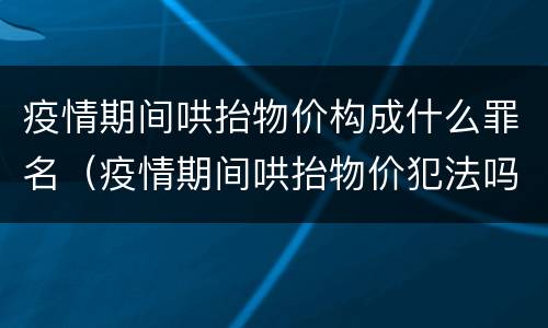 疫情期间哄抬物价构成什么罪名（疫情期间哄抬物价犯法吗）